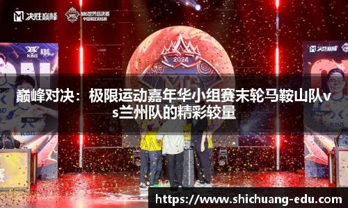 巅峰对决：极限运动嘉年华小组赛末轮马鞍山队vs兰州队的精彩较量